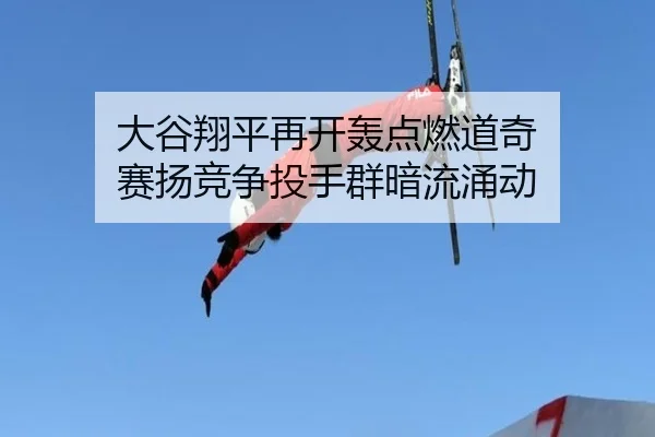 大谷翔平再开轰点燃道奇 赛扬竞争投手群暗流涌动