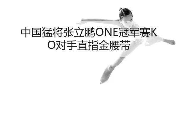 中国猛将张立鹏ONE冠军赛KO对手直指金腰带